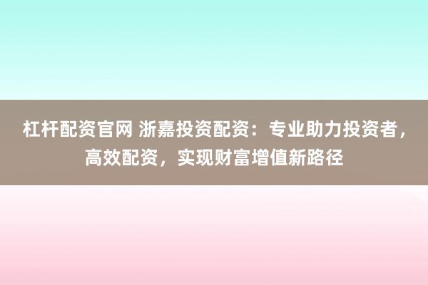 杠杆配资官网 浙嘉投资配资：专业助力投资者，高效配资，实现财富增值新路径