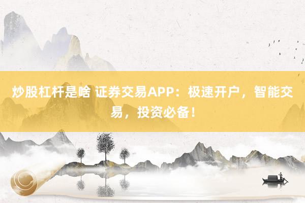 炒股杠杆是啥 证券交易APP:极速开户,智能交易,投资必备!