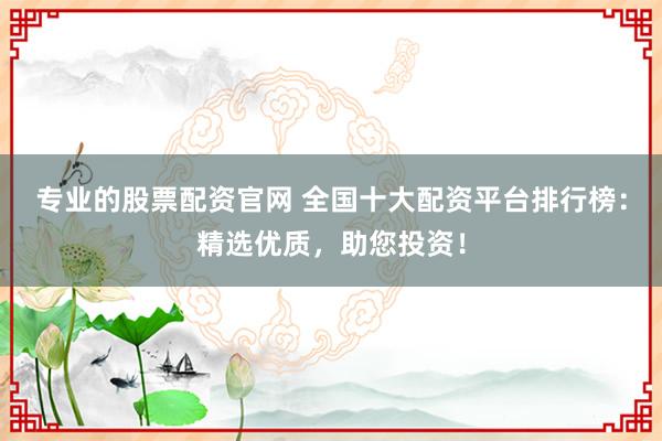 专业的股票配资官网 全国十大配资平台排行榜:精选优质,助您投资!