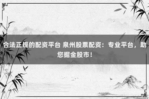 合法正规的配资平台 泉州股票配资:专业平台,助您掘金股市!