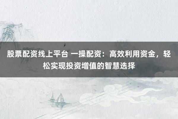 股票配资线上平台 一操配资:高效利用资金,轻松实现投资增值的智慧选择
