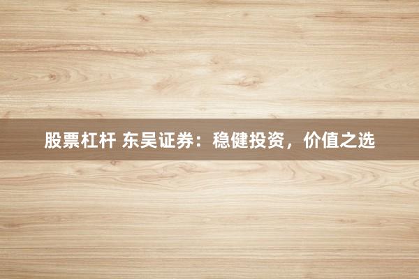 股票杠杆 东吴证券:稳健投资,价值之选