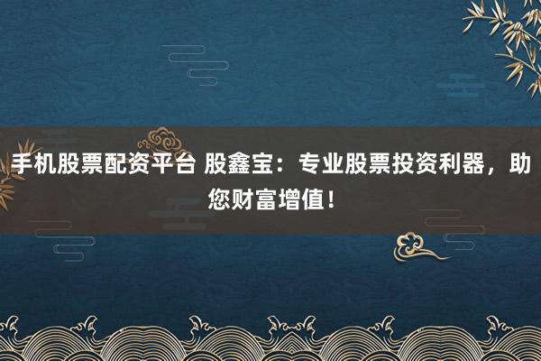 手机股票配资平台 股鑫宝:专业股票投资利器,助您财富增值!