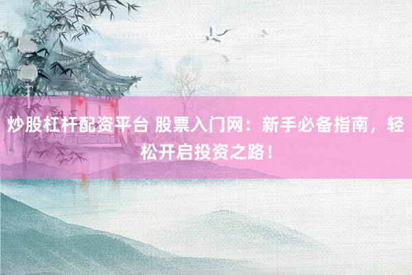 炒股杠杆配资平台 股票入门网：新手必备指南，轻松开启投资之路！