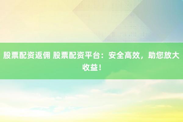 股票配资返佣 股票配资平台：安全高效，助您放大收益！