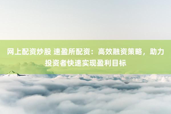 网上配资炒股 速盈所配资：高效融资策略，助力投资者快速实现盈利目标