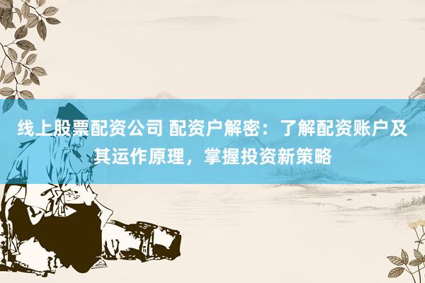 线上股票配资公司 配资户解密:了解配资账户及其运作原理,掌握投资新策略