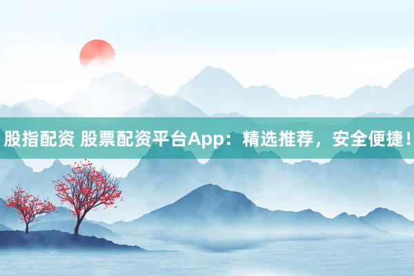 股指配资 股票配资平台App：精选推荐，安全便捷！