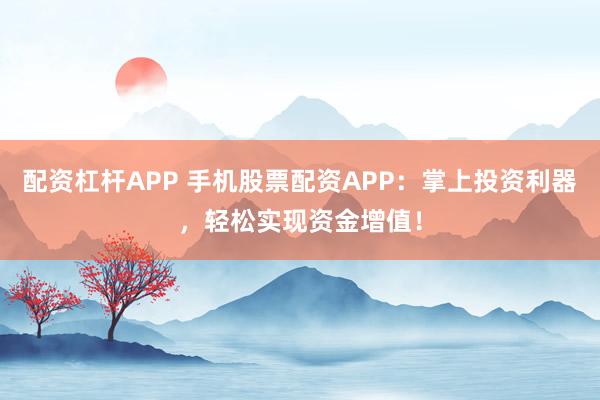 配资杠杆APP 手机股票配资APP：掌上投资利器，轻松实现资金增值！