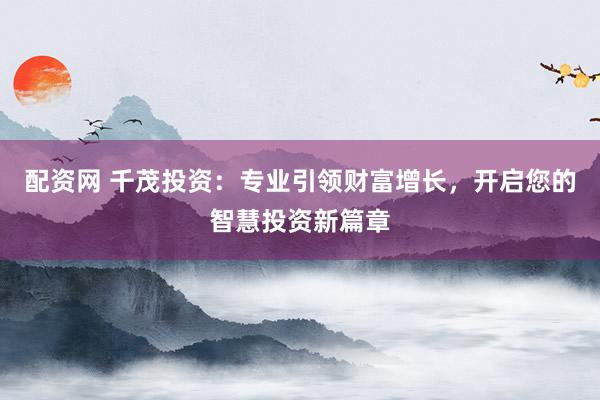 配资网 千茂投资：专业引领财富增长，开启您的智慧投资新篇章
