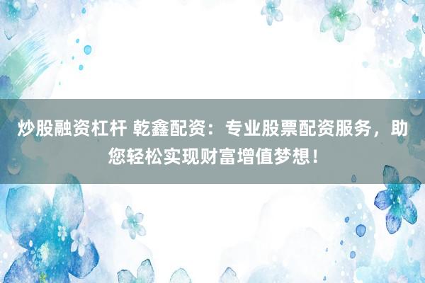 炒股融资杠杆 乾鑫配资：专业股票配资服务，助您轻松实现财富增值梦想！