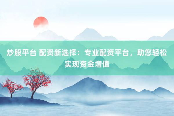 炒股平台 配资新选择:专业配资平台,助您轻松实现资金增值