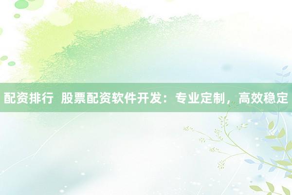 配资排行  股票配资软件开发：专业定制，高效稳定