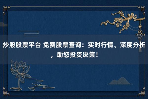 炒股股票平台 免费股票查询：实时行情、深度分析，助您投资决策！