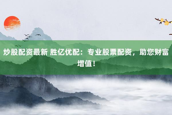 炒股配资最新 胜亿优配：专业股票配资，助您财富增值！