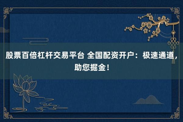 股票百倍杠杆交易平台 全国配资开户：极速通道，助您掘金！