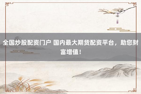 全国炒股配资门户 国内最大期货配资平台，助您财富增值！