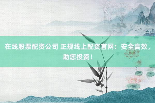 在线股票配资公司 正规线上配资官网：安全高效，助您投资！