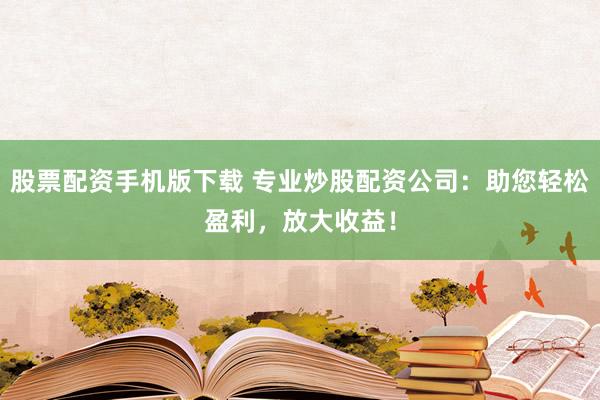 股票配资手机版下载 专业炒股配资公司：助您轻松盈利，放大收益！