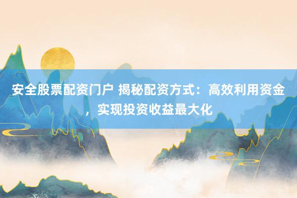 安全股票配资门户 揭秘配资方式：高效利用资金，实现投资收益最大化