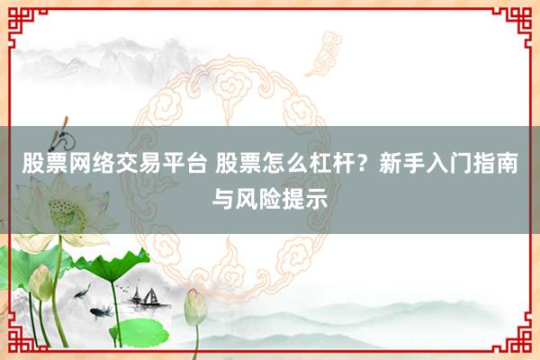 股票网络交易平台 股票怎么杠杆？新手入门指南与风险提示