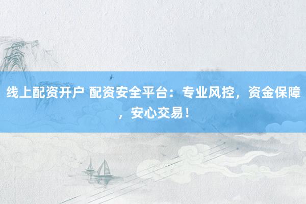 线上配资开户 配资安全平台：专业风控，资金保障，安心交易！