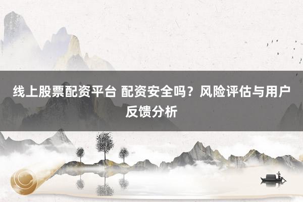 线上股票配资平台 配资安全吗？风险评估与用户反馈分析