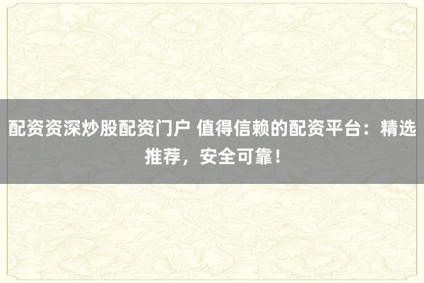 配资资深炒股配资门户 值得信赖的配资平台：精选推荐，安全可靠！