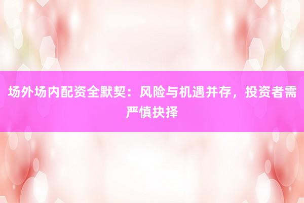 场外场内配资全默契：风险与机遇并存，投资者需严慎抉择