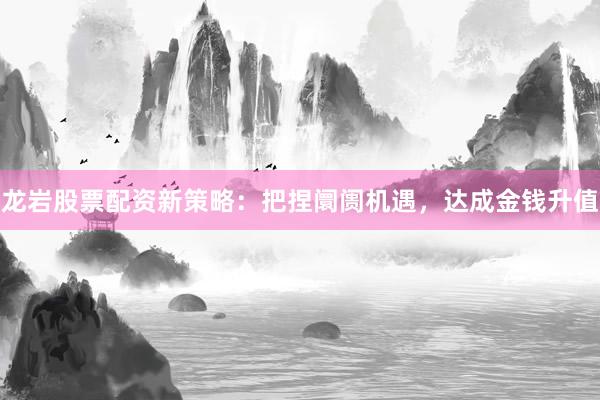 龙岩股票配资新策略：把捏阛阓机遇，达成金钱升值