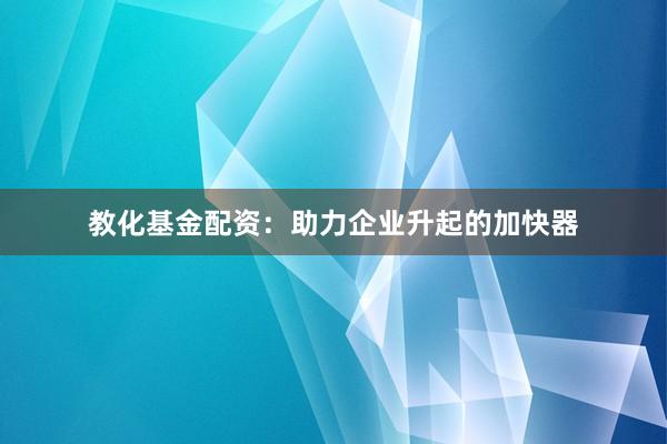 教化基金配资:助力企业升起的加快器