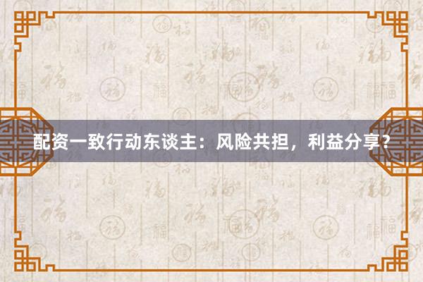 配资一致行动东谈主：风险共担，利益分享？
