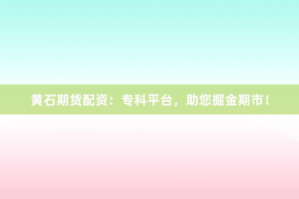 黄石期货配资:专科平台,助您掘金期市!