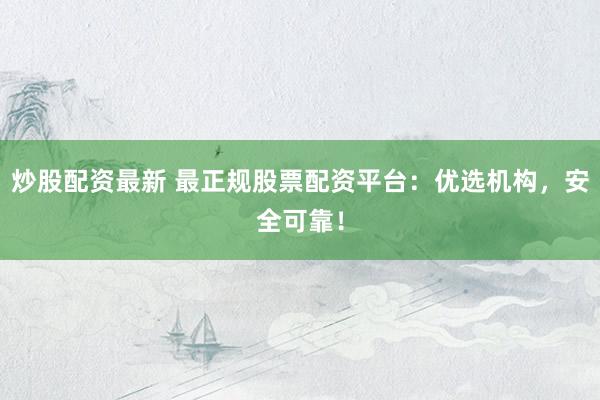 炒股配资最新 最正规股票配资平台:优选机构,安全可靠!