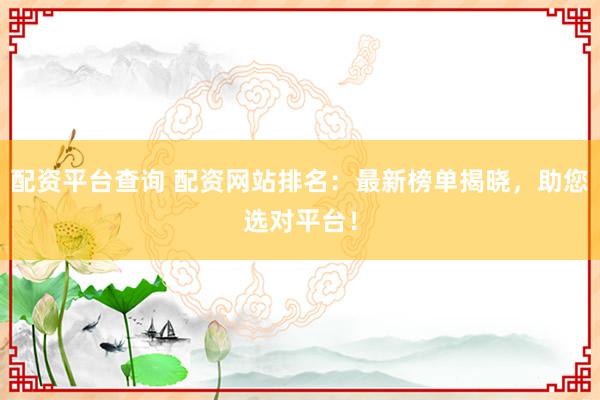 配资平台查询 配资网站排名：最新榜单揭晓，助您选对平台！