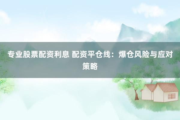 专业股票配资利息 配资平仓线：爆仓风险与应对策略