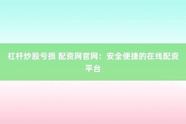 杠杆炒股亏损 配资网官网：安全便捷的在线配资平台