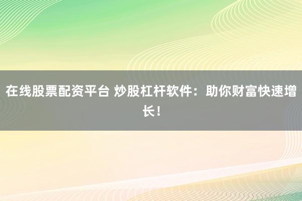 在线股票配资平台 炒股杠杆软件：助你财富快速增长！