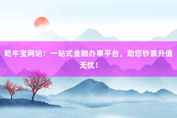乾牛宝网站:一站式金融办事平台,助您钞票升值无忧!