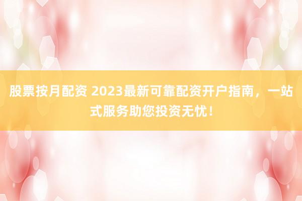 股票按月配资 2023最新可靠配资开户指南，一站式服务助您投资无忧！