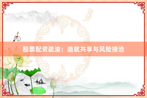 股票配资疏浚:造就共享与风险接洽