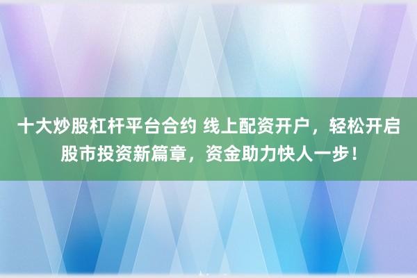 十大炒股杠杆平台合约 线上配资开户,轻松开启股市投资新篇章,资金助力快人一步!