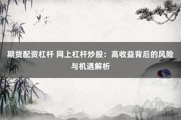 期货配资杠杆 网上杠杆炒股：高收益背后的风险与机遇解析