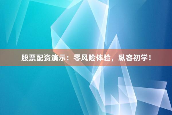 股票配资演示:零风险体验,纵容初学!