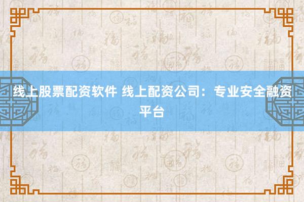 线上股票配资软件 线上配资公司:专业安全融资平台