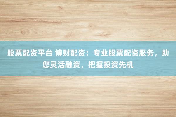 股票配资平台 博财配资：专业股票配资服务，助您灵活融资，把握投资先机
