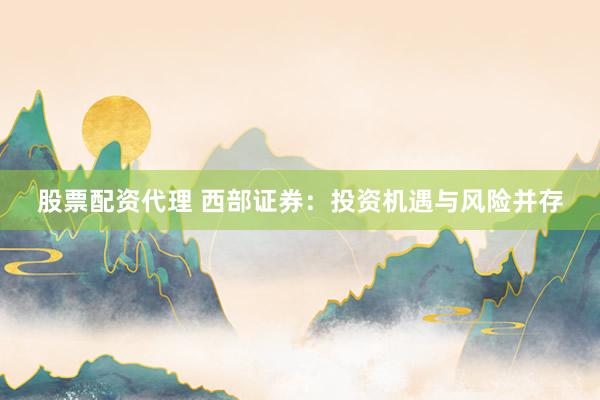 股票配资代理 西部证券:投资机遇与风险并存