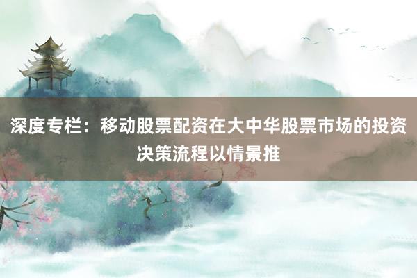 深度专栏：移动股票配资在大中华股票市场的投资决策流程以情景推