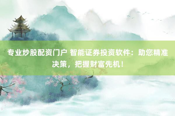 专业炒股配资门户 智能证券投资软件:助您精准决策,把握财富先机!