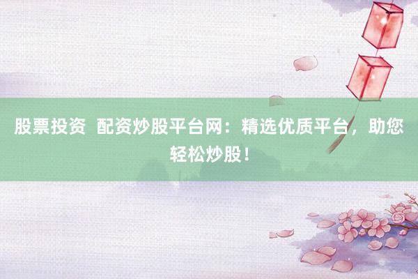 股票投资 配资炒股平台网:精选优质平台,助您轻松炒股!